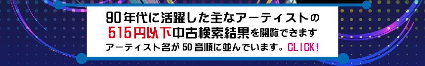 90年代に活躍した主なアーティストの515円以下中古検索結果を閲覧できます。アーティスト名が50音順に並んでいます。CLICK!