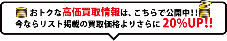 おトクな高価買取情報は、こちらで公開中!!今ならリスト掲載の買取価格よりさらに20%UP!!