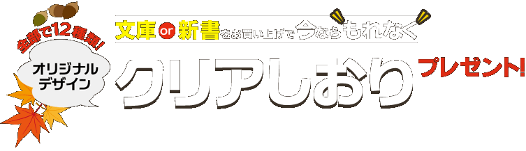文庫or新書をお買い上げで今ならもれなく 全部で12種類!オリジナルデザインクリアしおりプレゼント!