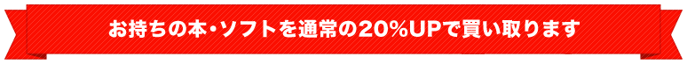 お持ちの本・ソフトを通常の20%UPで買取ります