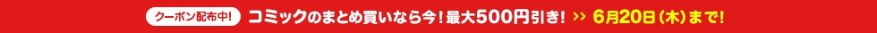 コミックのまとめ買いなら今!最大500円引き! 6月20日(木)まで!