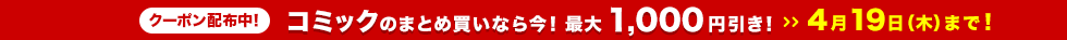 コミックのまとめ買いなら今!最大1,000円引き! 4月19日(木)まで!