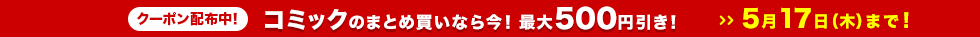 コミックのまとめ買いなら今!最大500円引き!5月17日(木)まで!