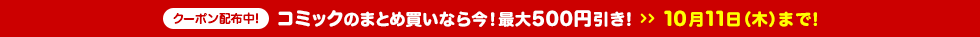 コミックのまとめ買いなら今!最大500円引き! 10月11日(木)まで!