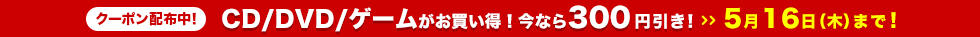 CD/DVD/ゲームがお買い得!今なら300円引き!5月16日(木)まで!