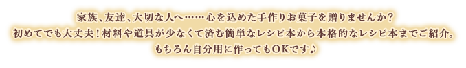 家族、友達、大切な人へ……心を込めた手作りお菓子を贈りませんか?初めてでも大丈夫!材料や道具が少なくて済む簡単なレシピ本から本格的なレシピ本までご紹介。チョコレート以外のお菓子や、変わったお菓子のレシピ本も集めました!