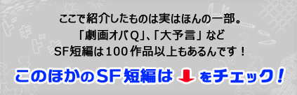 ここで紹介したものは実はほんの一部。「劇画オバQ」、「大予言」などSF短編は100作品以上もあるんです! 「藤子・F・不二雄 SF短編」