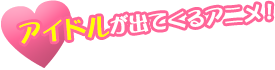 アイドルが出てくるアニメ!