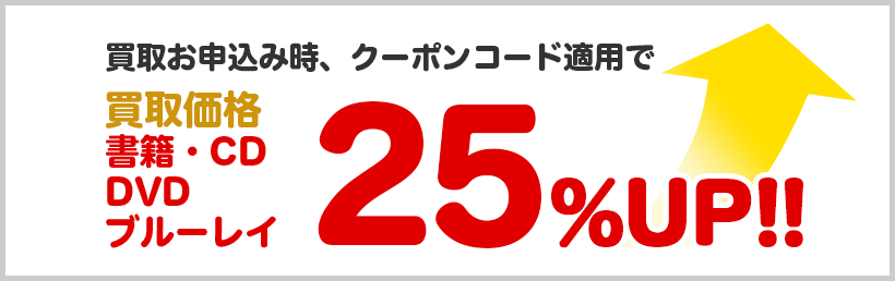 買取お申込み時、クーポンコード適用で書籍・CD・DVD・ブルーレイ買取金額25%UP!!